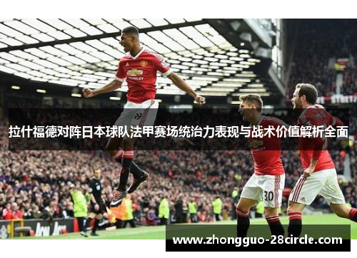 拉什福德对阵日本球队法甲赛场统治力表现与战术价值解析全面 拉什福德对阵日本球队法甲赛场统治力表现与战术价值解析全面