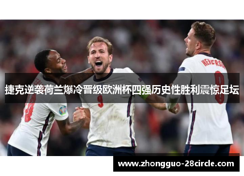 捷克逆袭荷兰爆冷晋级欧洲杯四强历史性胜利震惊足坛 捷克逆袭荷兰爆冷晋级欧洲杯四强历史性胜利震惊足坛