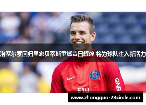 洛塞尔索回归皇家贝蒂斯重燃昔日辉煌 将为球队注入新活力