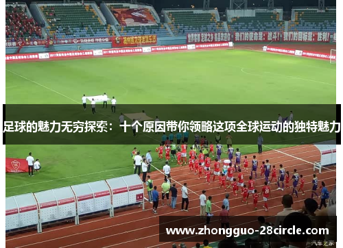 足球的魅力无穷探索：十个原因带你领略这项全球运动的独特魅力