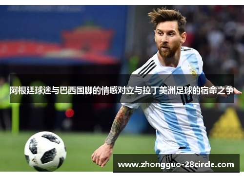 阿根廷球迷与巴西国脚的情感对立与拉丁美洲足球的宿命之争 阿根廷球迷与巴西国脚的情感对立与拉丁美洲足球的宿命之争
