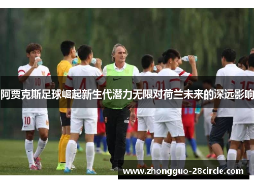 阿贾克斯足球崛起新生代潜力无限对荷兰未来的深远影响 阿贾克斯足球崛起新生代潜力无限对荷兰未来的深远影响