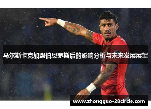 马尔斯卡克加盟伯恩茅斯后的影响分析与未来发展展望 马尔斯卡克加盟伯恩茅斯后的影响分析与未来发展展望