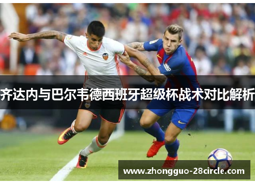 齐达内与巴尔韦德西班牙超级杯战术对比解析