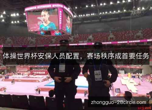 体操世界杯安保人员配置,赛场秩序成首要任务 体操世界杯安保人员配置,赛场秩序成首要任务
