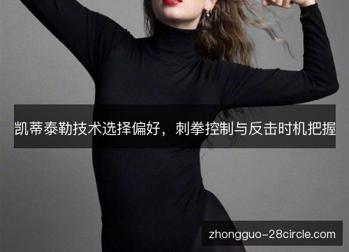 凯蒂泰勒技术选择偏好，刺拳控制与反击时机把握